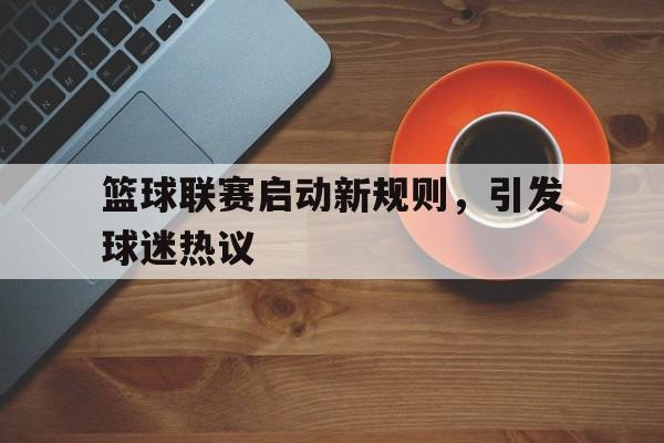 欧博ABG官网会员登录入口-篮球联赛启动新规则,引发球迷热议
